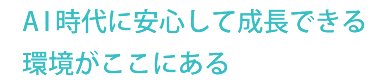 AI時代に安心して成長できる環境がここにある